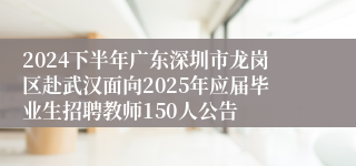 2024下半年广东深圳市龙岗区赴武汉面向2025年应届毕业生招聘教师150人公告