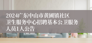 2024广东中山市黄圃镇社区卫生服务中心招聘基本公卫服务人员1人公告