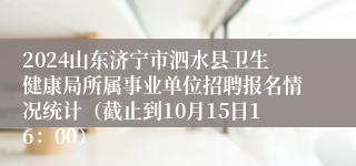 2024山东济宁市泗水县卫生健康局所属事业单位招聘报名情况统计（截止到10月15日16：00）