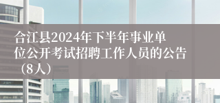 合江县2024年下半年事业单位公开考试招聘工作人员的公告（8人）