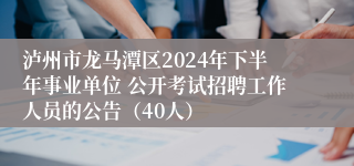 泸州市龙马潭区2024年下半年事业单位 公开考试招聘工作人员的公告（40人）