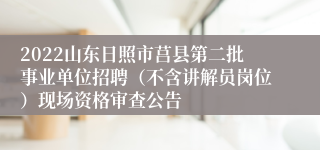 2022山东日照市莒县第二批事业单位招聘（不含讲解员岗位）现场资格审查公告