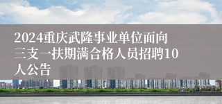 2024重庆武隆事业单位面向三支一扶期满合格人员招聘10人公告