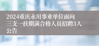 2024重庆永川事业单位面向三支一扶期满合格人员招聘3人公告