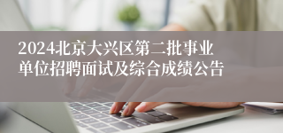 2024北京大兴区第二批事业单位招聘面试及综合成绩公告