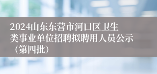 2024山东东营市河口区卫生类事业单位招聘拟聘用人员公示（第四批）