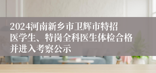 2024河南新乡市卫辉市特招医学生、特岗全科医生体检合格并进入考察公示