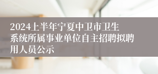 2024上半年宁夏中卫市卫生系统所属事业单位自主招聘拟聘用人员公示