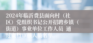 2024年临沂费县面向村（社区）党组织书记公开招聘乡镇（街道）事业单位工作人员  通过资格审核人员名单