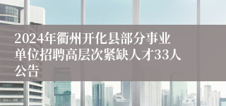 2024年衢州开化县部分事业单位招聘高层次紧缺人才33人公告