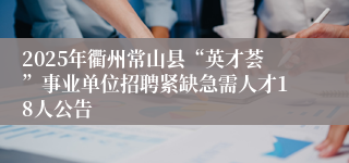 2025年衢州常山县“英才荟”事业单位招聘紧缺急需人才18人公告