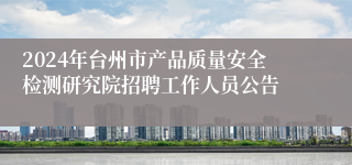 2024年台州市产品质量安全检测研究院招聘工作人员公告