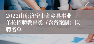 2022山东济宁市金乡县事业单位招聘教育类(含备案制)拟聘名单