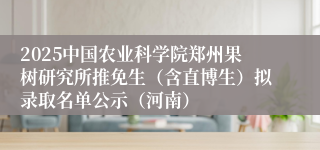 2025中国农业科学院郑州果树研究所推免生（含直博生）拟录取名单公示（河南）