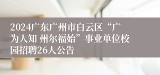 2024广东广州市白云区“广为人知 州尔福始”事业单位校园招聘26人公告