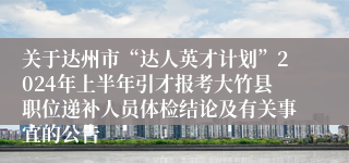 关于达州市“达人英才计划”2024年上半年引才报考大竹县职位递补人员体检结论及有关事宜的公告