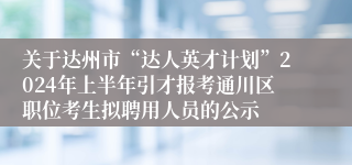 关于达州市“达人英才计划”2024年上半年引才报考通川区职位考生拟聘用人员的公示