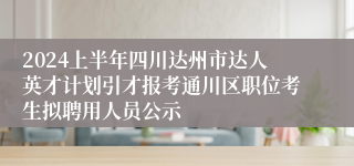 2024上半年四川达州市达人英才计划引才报考通川区职位考生拟聘用人员公示