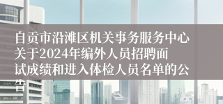 自贡市沿滩区机关事务服务中心关于2024年编外人员招聘面试成绩和进入体检人员名单的公告