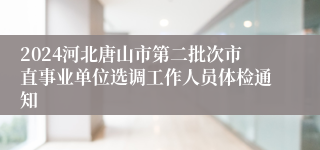 2024河北唐山市第二批次市直事业单位选调工作人员体检通知