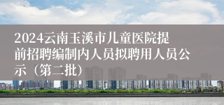 2024云南玉溪市儿童医院提前招聘编制内人员拟聘用人员公示（第二批）