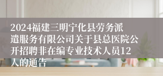 2024福建三明宁化县劳务派遣服务有限公司关于县总医院公开招聘非在编专业技术人员12人的通告