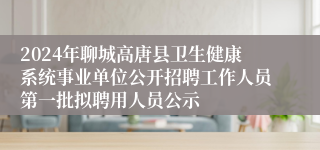 2024年聊城高唐县卫生健康系统事业单位公开招聘工作人员第一批拟聘用人员公示