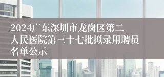 2024广东深圳市龙岗区第二人民医院第三十七批拟录用聘员名单公示