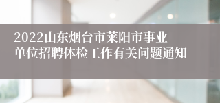 2022山东烟台市莱阳市事业单位招聘体检工作有关问题通知