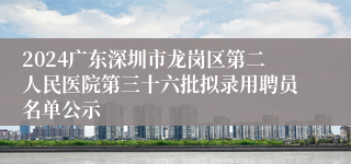 2024广东深圳市龙岗区第二人民医院第三十六批拟录用聘员名单公示