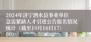 2024年济宁泗水县事业单位急需紧缺人才引进公告报名情况统计（截至10月16日17：00）