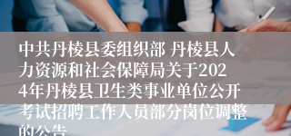 中共丹棱县委组织部 丹棱县人力资源和社会保障局关于2024年丹棱县卫生类事业单位公开考试招聘工作人员部分岗位调整的公告