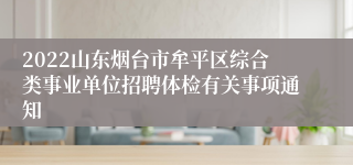 2022山东烟台市牟平区综合类事业单位招聘体检有关事项通知