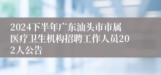 2024下半年广东汕头市市属医疗卫生机构招聘工作人员202人公告