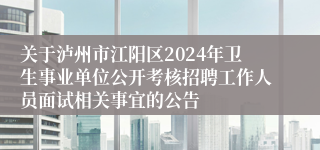 关于泸州市江阳区2024年卫生事业单位公开考核招聘工作人员面试相关事宜的公告