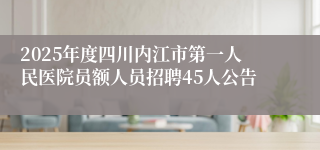 2025年度四川内江市第一人民医院员额人员招聘45人公告