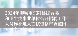 2024年聊城市东阿县综合类和卫生类事业单位公开招聘工作人员递补进入面试资格审查范围人员名单的通知