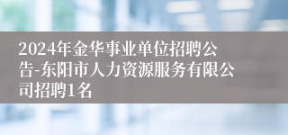 2024年金华事业单位招聘公告-东阳市人力资源服务有限公司招聘1名