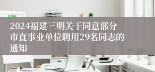 2024福建三明关于同意部分市直事业单位聘用29名同志的通知