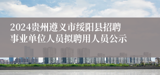 2024贵州遵义市绥阳县招聘事业单位人员拟聘用人员公示