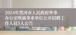 2024年黑河市人民政府外事办公室所属事业单位公开招聘工作人员5人公告