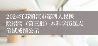 2024江苏镇江市第四人民医院招聘（第三批）本科学历起点笔试成绩公示