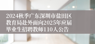 2024秋季广东深圳市盐田区教育局赴外面向2025年应届毕业生招聘教师110人公告