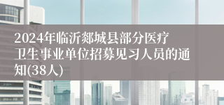 2024年临沂郯城县部分医疗卫生事业单位招募见习人员的通知(38人)