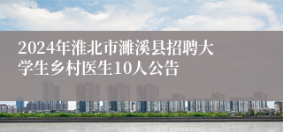 2024年淮北市濉溪县招聘大学生乡村医生10人公告