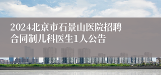 2024北京市石景山医院招聘合同制儿科医生1人公告