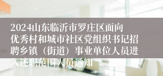 2024山东临沂市罗庄区面向优秀村和城市社区党组织书记招聘乡镇（街道）事业单位人员进入述职范围人员通知