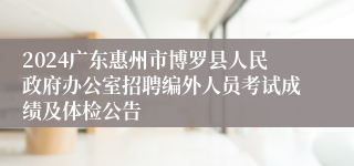 2024广东惠州市博罗县人民政府办公室招聘编外人员考试成绩及体检公告