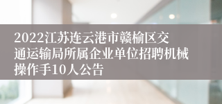 2022江苏连云港市赣榆区交通运输局所属企业单位招聘机械操作手10人公告