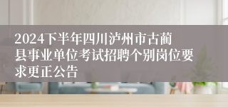 2024下半年四川泸州市古蔺县事业单位考试招聘个别岗位要求更正公告